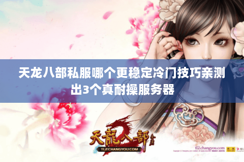 天龙八部私服哪个更稳定冷门技巧亲测出3个真耐操服务器 天龙八部私服哪个更稳定冷门技巧亲测出3个真耐操服务器