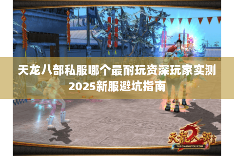 天龙八部私服哪个最耐玩资深玩家实测2025新服避坑指南 天龙八部私服哪个最耐玩资深玩家实测2025新服避坑指南