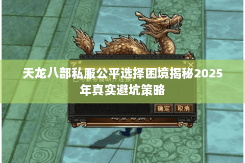 天龙八部私服公平选择困境揭秘2025年真实避坑策略 天龙八部私服公平选择困境揭秘2025年真实避坑策略