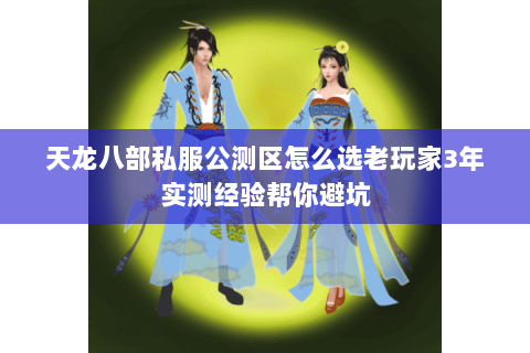 天龙八部私服公测区怎么选老玩家3年实测经验帮你避坑 天龙八部私服公测区怎么选老玩家3年实测经验帮你避坑