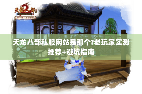 天龙八部私服网站是那个?老玩家实测推荐+避坑指南 天龙八部私服网站是那个?老玩家实测推荐+避坑指南
