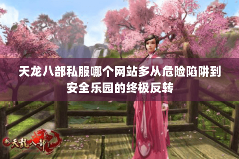 天龙八部私服哪个网站多从危险陷阱到安全乐园的终极反转 天龙八部私服哪个网站多从危险陷阱到安全乐园的终极反转