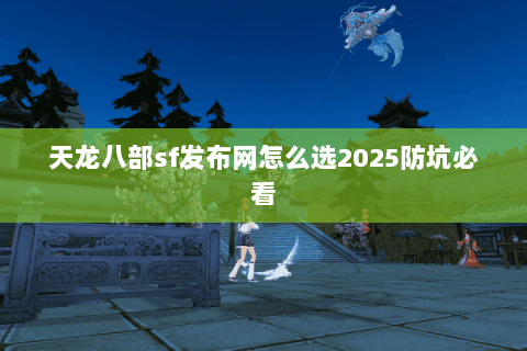 天龙八部sf发布网怎么选2025防坑必看 天龙八部sf发布网怎么选2025防坑必看