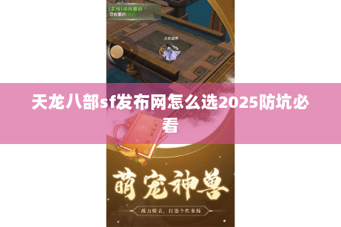 天龙八部sf发布网怎么选2025防坑必看 天龙八部sf发布网怎么选2025防坑必看