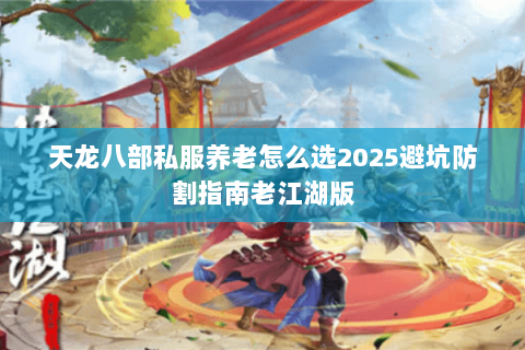 天龙八部私服养老怎么选2025避坑防割指南老江湖版 天龙八部私服养老怎么选2025避坑防割指南老江湖版