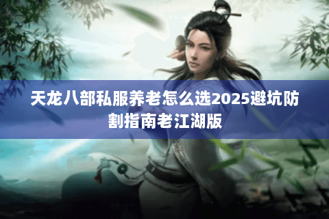 天龙八部私服养老怎么选2025避坑防割指南老江湖版 天龙八部私服养老怎么选2025避坑防割指南老江湖版