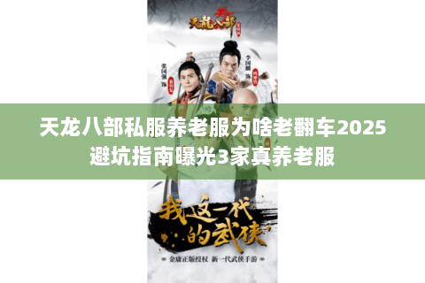 天龙八部私服养老服为啥老翻车2025避坑指南曝光3家真养老服 天龙八部私服养老服为啥老翻车2025避坑指南曝光3家真养老服