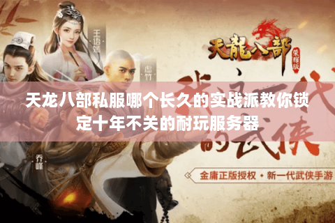 天龙八部私服哪个长久的实战派教你锁定十年不关的耐玩服务器 天龙八部私服哪个长久的实战派教你锁定十年不关的耐玩服务器