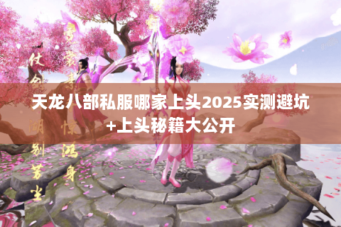 天龙八部私服哪家上头2025实测避坑+上头秘籍大公开 天龙八部私服哪家上头2025实测避坑+上头秘籍大公开