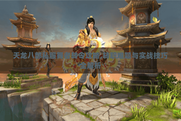 天龙八部私服舞者转令攻略,转职难题与实战技巧全解析 天龙八部私服舞者转令攻略,转职难题与实战技巧全解析