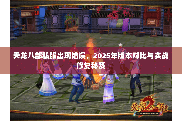天龙八部私服出现错误,2025年版本对比与实战修复秘笈 天龙八部私服出现错误,2025年版本对比与实战修复秘笈