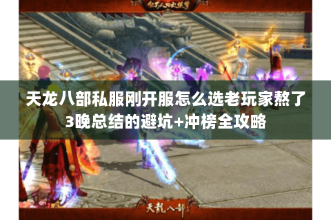天龙八部私服刚开服怎么选老玩家熬了3晚总结的避坑+冲榜全攻略