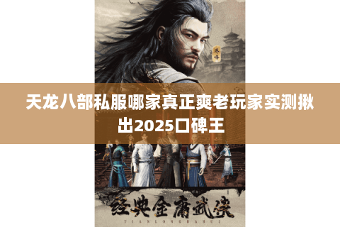 天龙八部私服哪家真正爽老玩家实测揪出2025口碑王 天龙八部私服哪家真正爽老玩家实测揪出2025口碑王