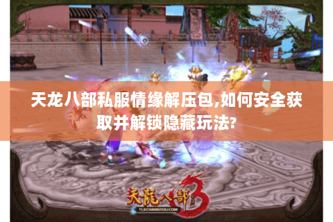 天龙八部私服情缘解压包,如何安全获取并解锁隐藏玩法? 天龙八部私服情缘解压包,如何安全获取并解锁隐藏玩法?