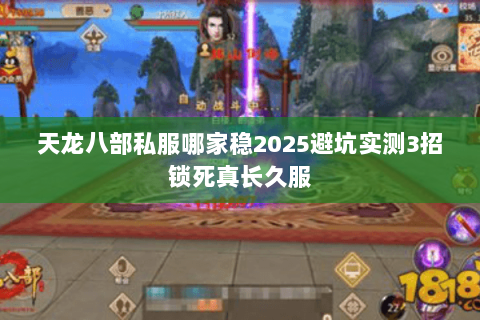 天龙八部私服哪家稳2025避坑实测3招锁死真长久服 天龙八部私服哪家稳2025避坑实测3招锁死真长久服