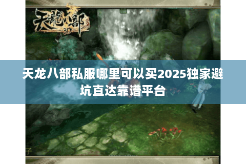 天龙八部私服哪里可以买2025独家避坑直达靠谱平台 天龙八部私服哪里可以买2025独家避坑直达靠谱平台