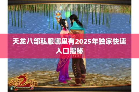 天龙八部私服哪里有2025年独家快速入口揭秘 天龙八部私服哪里有2025年独家快速入口揭秘