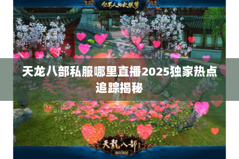 天龙八部私服哪里直播2025独家热点追踪揭秘 天龙八部私服哪里直播2025独家热点追踪揭秘