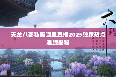 天龙八部私服哪里直播2025独家热点追踪揭秘 天龙八部私服哪里直播2025独家热点追踪揭秘