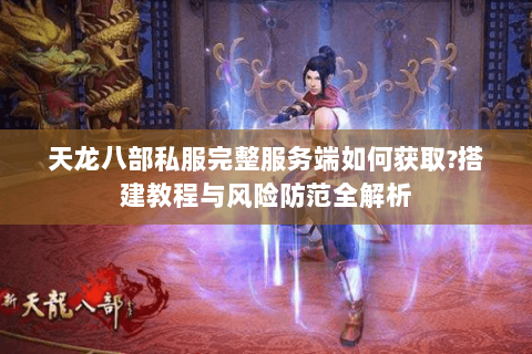 天龙八部私服完整服务端如何获取?搭建教程与风险防范全解析