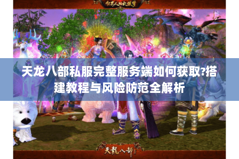 天龙八部私服完整服务端如何获取?搭建教程与风险防范全解析
