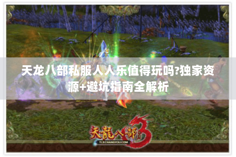 天龙八部私服人人乐值得玩吗?独家资源+避坑指南全解析 天龙八部私服人人乐值得玩吗?独家资源+避坑指南全解析