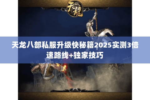 天龙八部私服升级快秘籍2025实测3倍速路线+独家技巧 天龙八部私服升级快秘籍2025实测3倍速路线+独家技巧
