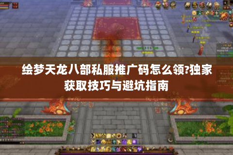 绘梦天龙八部私服推广码怎么领?独家获取技巧与避坑指南