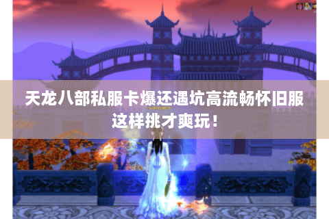 天龙八部私服卡爆还遇坑高流畅怀旧服这样挑才爽玩! 天龙八部私服卡爆还遇坑高流畅怀旧服这样挑才爽玩!