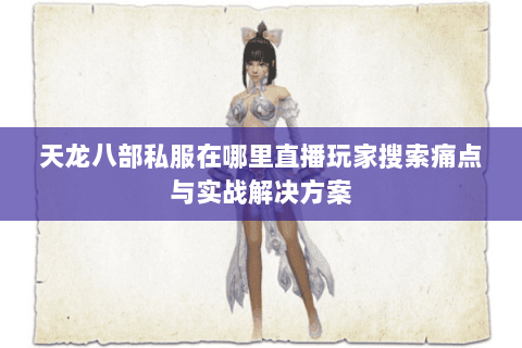 天龙八部私服在哪里直播玩家搜索痛点与实战解决方案 天龙八部私服在哪里直播玩家搜索痛点与实战解决方案