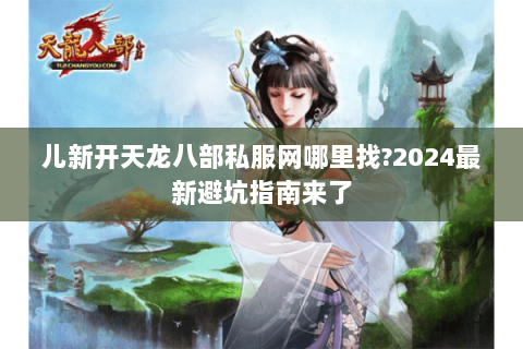 儿新开天龙八部私服网哪里找?2024最新避坑指南来了 儿新开天龙八部私服网哪里找?2024最新避坑指南来了