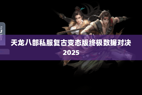 天龙八部私服复古变态版终极数据对决2025 天龙八部私服复古变态版终极数据对决2025