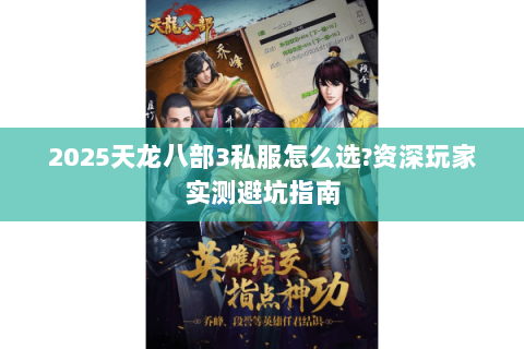 2025天龙八部3私服怎么选?资深玩家实测避坑指南 2025天龙八部3私服怎么选?资深玩家实测避坑指南
