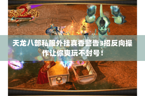 天龙八部私服外挂真香警告3招反向操作让你爽玩不封号！