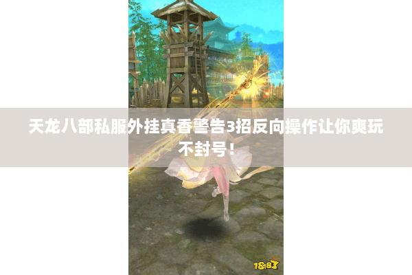 天龙八部私服外挂真香警告3招反向操作让你爽玩不封号！