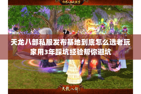 天龙八部私服发布基地到底怎么选老玩家用3年踩坑经验帮你避坑 天龙八部私服发布基地到底怎么选老玩家用3年踩坑经验帮你避坑