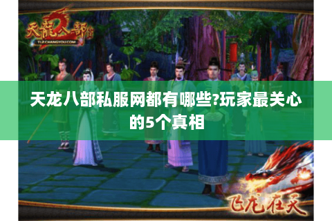 天龙八部私服网都有哪些?玩家最关心的5个真相 天龙八部私服网都有哪些?玩家最关心的5个真相