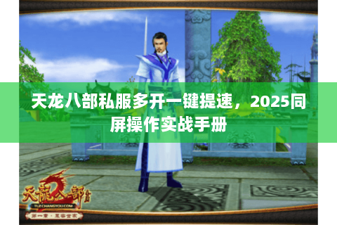 天龙八部私服多开一键提速,2025同屏操作实战手册 天龙八部私服多开一键提速,2025同屏操作实战手册