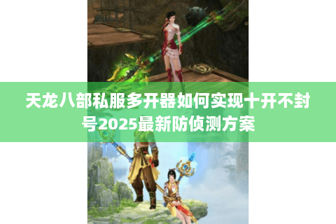 天龙八部私服多开器如何实现十开不封号2025最新防侦测方案 天龙八部私服多开器如何实现十开不封号2025最新防侦测方案