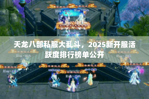 天龙八部私服大乱斗,2025新开服活跃度排行榜单公开 天龙八部私服大乱斗,2025新开服活跃度排行榜单公开