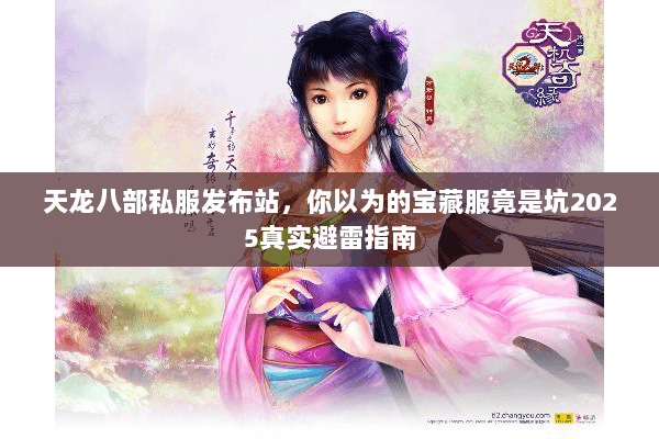 天龙八部私服发布站,你以为的宝藏服竟是坑2025真实避雷指南 天龙八部私服发布站,你以为的宝藏服竟是坑2025真实避雷指南