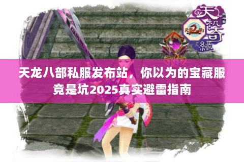 天龙八部私服发布站,你以为的宝藏服竟是坑2025真实避雷指南 天龙八部私服发布站,你以为的宝藏服竟是坑2025真实避雷指南