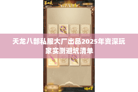 天龙八部私服大厂出品2025年资深玩家实测避坑清单 天龙八部私服大厂出品2025年资深玩家实测避坑清单