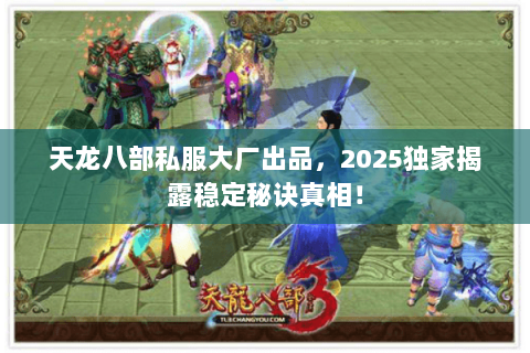天龙八部私服大厂出品,2025独家揭露稳定秘诀真相! 天龙八部私服大厂出品,2025独家揭露稳定秘诀真相!