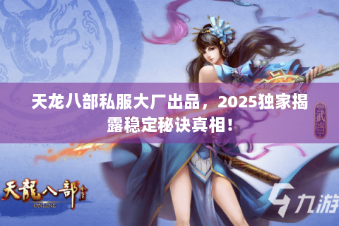 天龙八部私服大厂出品,2025独家揭露稳定秘诀真相! 天龙八部私服大厂出品,2025独家揭露稳定秘诀真相!