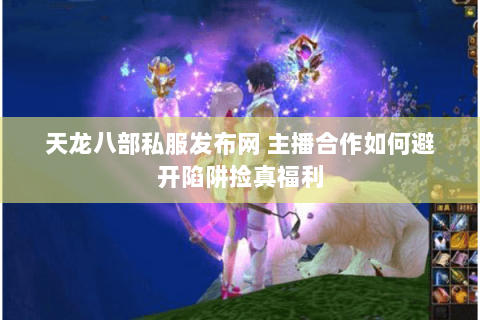 天龙八部私服发布网 主播合作如何避开陷阱捡真福利 天龙八部私服发布网 主播合作如何避开陷阱捡真福利