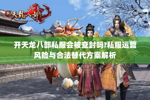 开天龙八部私服会被查封吗?私服运营风险与合法替代方案解析 开天龙八部私服会被查封吗?私服运营风险与合法替代方案解析