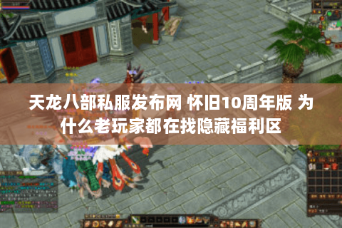 天龙八部私服发布网 怀旧10周年版 为什么老玩家都在找隐藏福利区 天龙八部私服发布网 怀旧10周年版 为什么老玩家都在找隐藏福利区