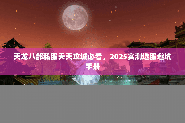 天龙八部私服天天攻城必看,2025实测选服避坑手册 天龙八部私服天天攻城必看,2025实测选服避坑手册