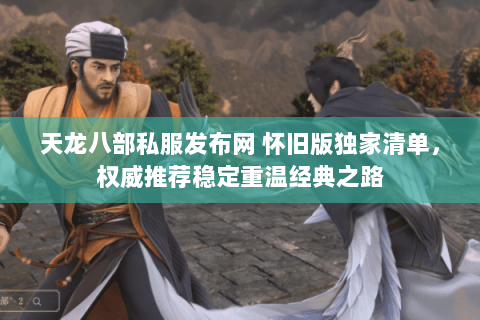 天龙八部私服发布网 怀旧版独家清单,权威推荐稳定重温经典之路 天龙八部私服发布网 怀旧版独家清单,权威推荐稳定重温经典之路